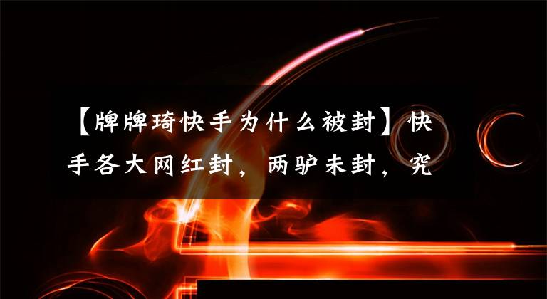 【牌牌琦快手为什么被封】快手各大网红封，两驴未封，究竟是什么原因