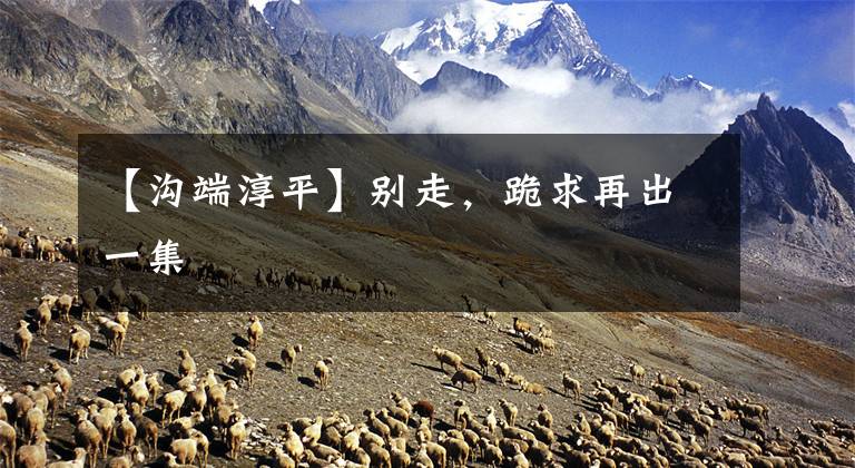 【沟端淳平】别走，跪求再出一集