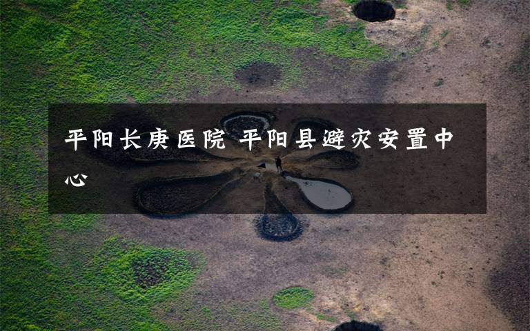 平阳长庚医院 平阳县避灾安置中心
