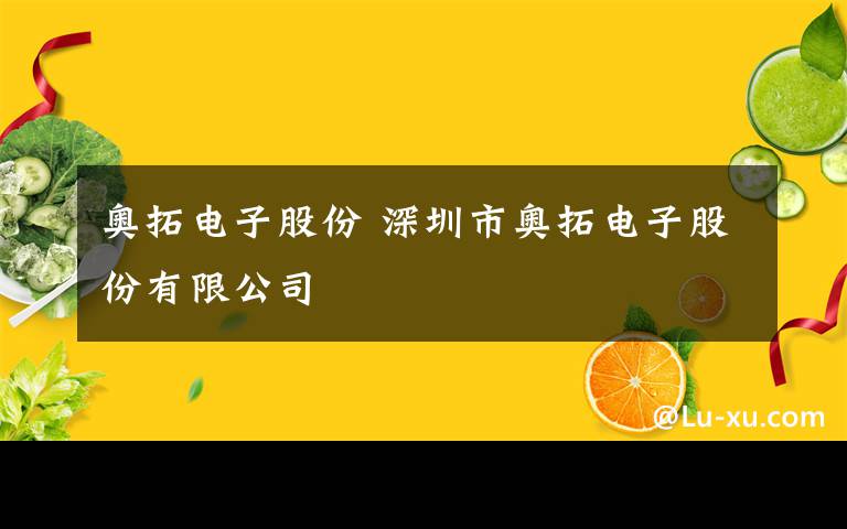 奥拓电子股份 深圳市奥拓电子股份有限公司