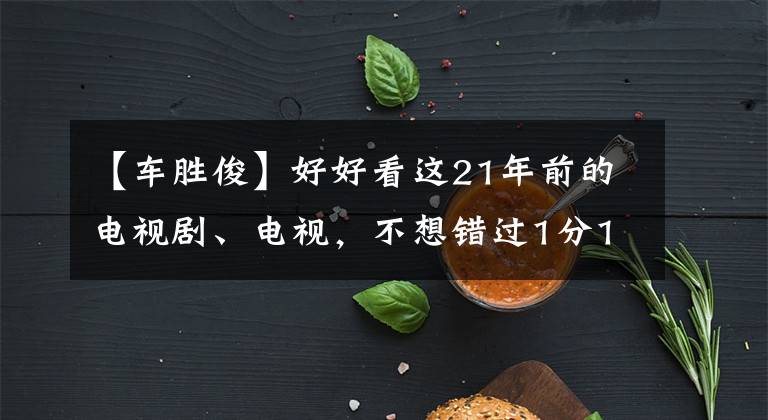 【车胜俊】好好看这21年前的电视剧、电视，不想错过1分1秒。