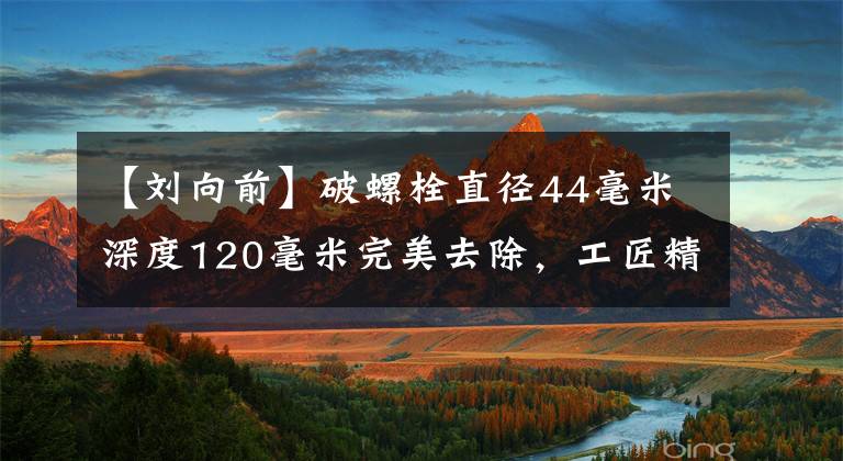 【刘向前】破螺栓直径44毫米深度120毫米完美去除，工匠精神的最佳诠释。
