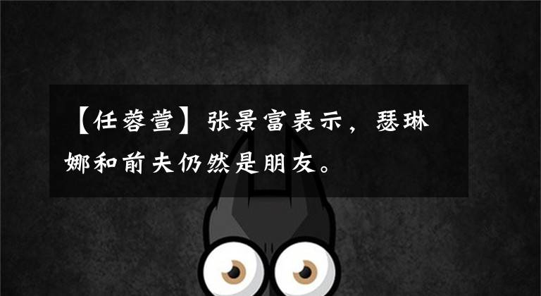 【任蓉萱】张景富表示，瑟琳娜和前夫仍然是朋友。