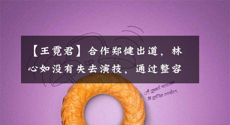 【王霓君】合作郑健出道，林心如没有失去演技，通过整容打破了好牌。
