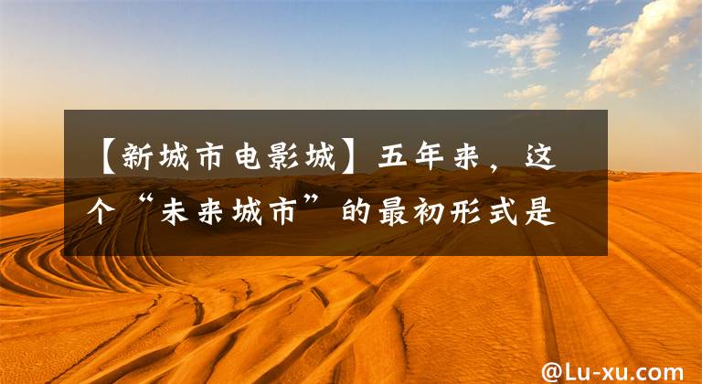 【新城市电影城】五年来，这个“未来城市”的最初形式是