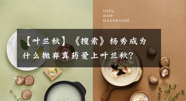【叶兰秋】《搜索》杨秀成为什么抛弃真药爱上叶兰秋？