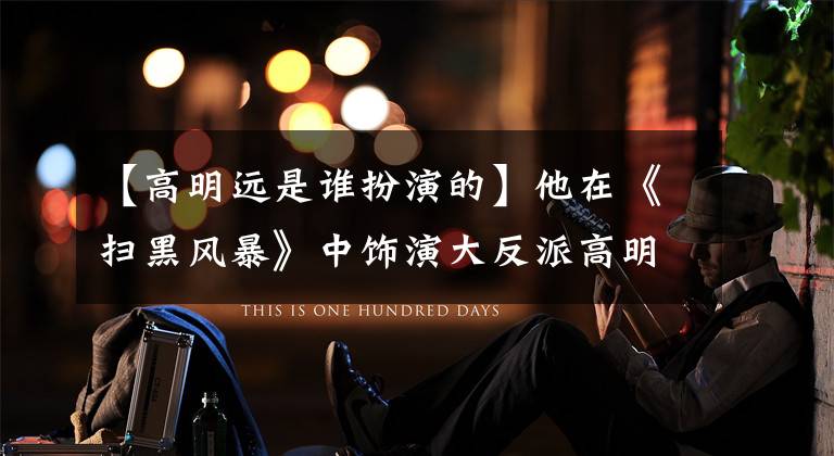 【高明远是谁扮演的】他在《扫黑风暴》中饰演大反派高明源，因为反派太多，被邻居卷进来过。