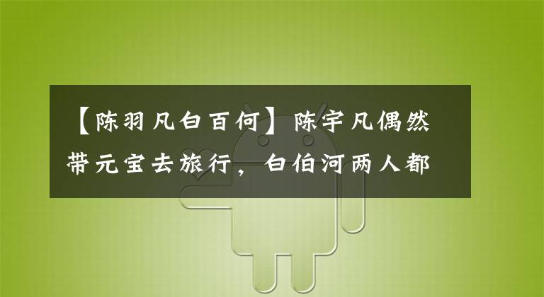 【陈羽凡白百何】陈宇凡偶然带元宝去旅行，白伯河两人都是称职的父母，轮流带孩子。