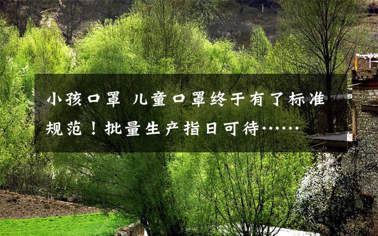 小孩口罩 儿童口罩终于有了标准规范！批量生产指日可待……