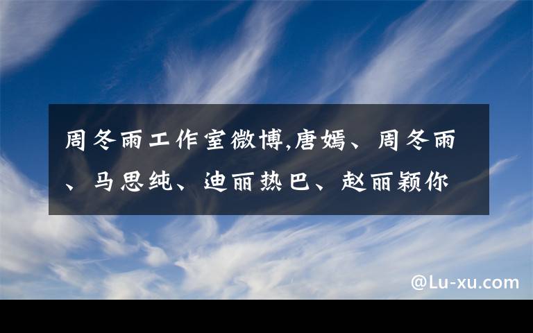 周冬雨工作室微博,唐嫣、周冬雨、马思纯、迪丽热巴、赵丽颖你最喜欢哪个？