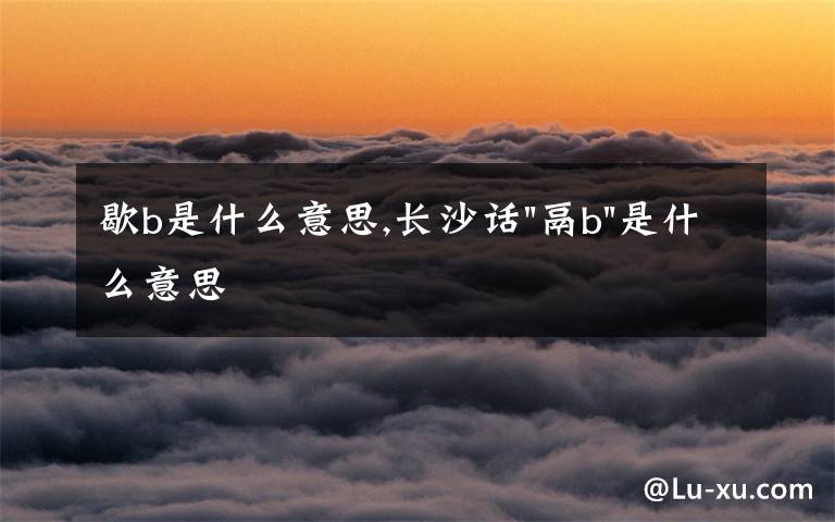 歇b是什么意思,长沙话