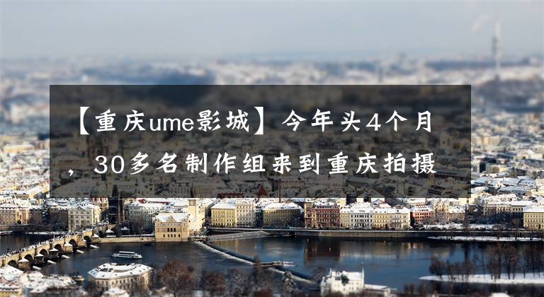 【重庆ume影城】今年头4个月，30多名制作组来到重庆拍摄