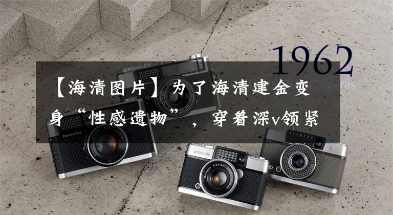 【海清图片】为了海清建金变身“性感遗物”，穿着深v领紧身连衣裙，打开叉子，太引人注目了