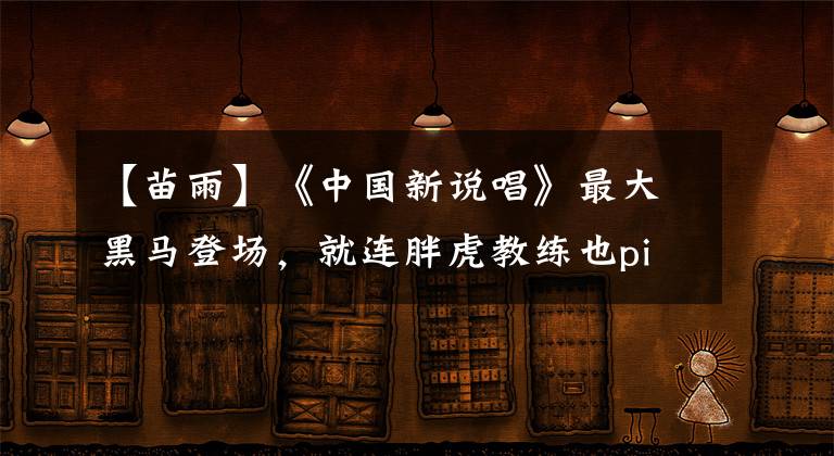 【苗雨】《中国新说唱》最大黑马登场，就连胖虎教练也pick了他