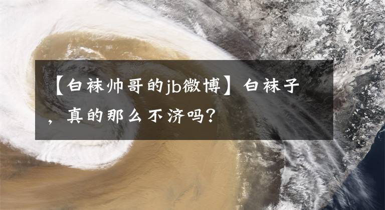 【白袜帅哥的jb微博】白袜子，真的那么不济吗？