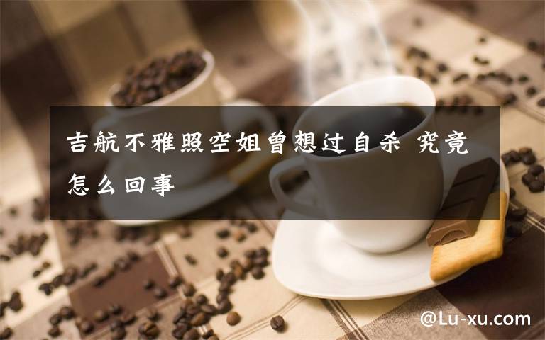 吉航不雅照空姐曾想过自杀 究竟怎么回事