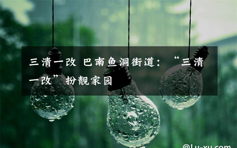 三清一改 巴南鱼洞街道：“三清一改”扮靓家园