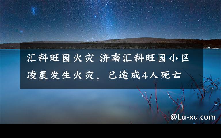 汇科旺园火灾 济南汇科旺园小区凌晨发生火灾，已造成4人死亡