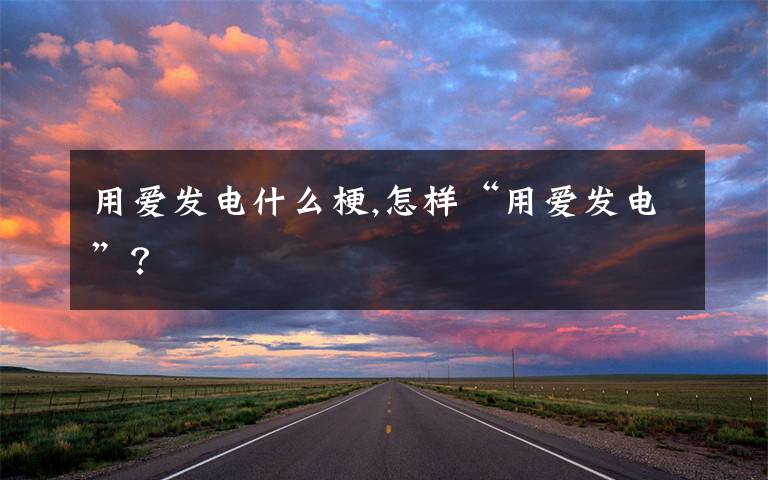 用爱发电什么梗,怎样“用爱发电”？