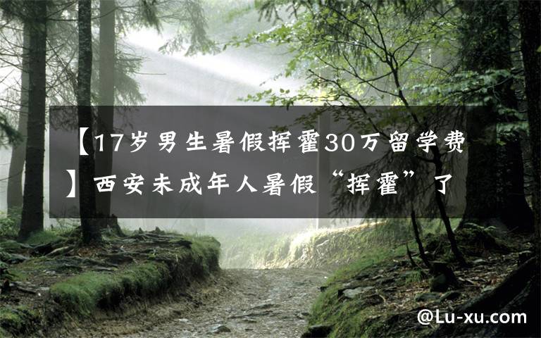 【17岁男生暑假挥霍30万留学费】西安未成年人暑假“挥霍”了30万元留学费用，商家到底该不该退款。