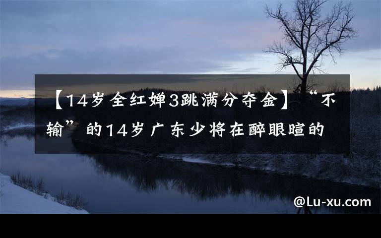【14岁全红婵3跳满分夺金】“不输”的14岁广东少将在醉眼暄的奥运会10米跳台上夺得金牌。7岁的时候开始潜水