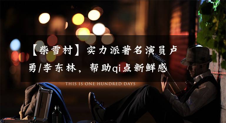 【柴雪村】实力派著名演员卢勇/李东林，帮助qi点新鲜感