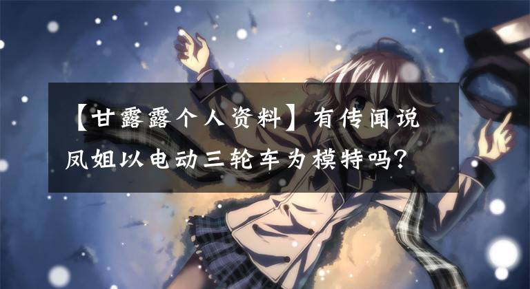【甘露露个人资料】有传闻说凤姐以电动三轮车为模特吗？请大家帮我想想广告语！