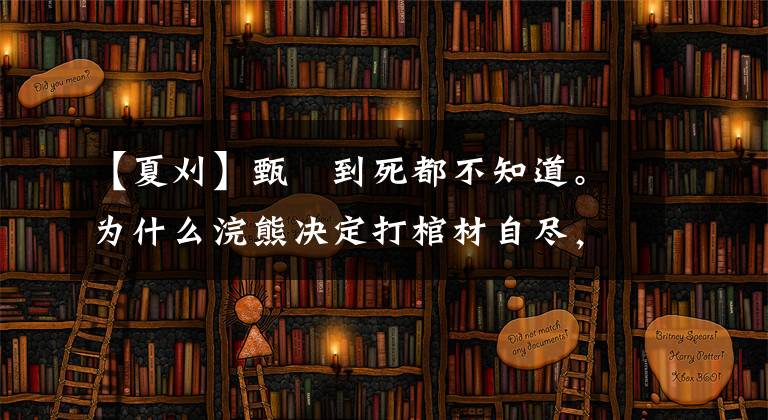 【夏刈】甄嬛到死都不知道。为什么浣熊决定打棺材自尽，被处死的夏超：我很清楚。