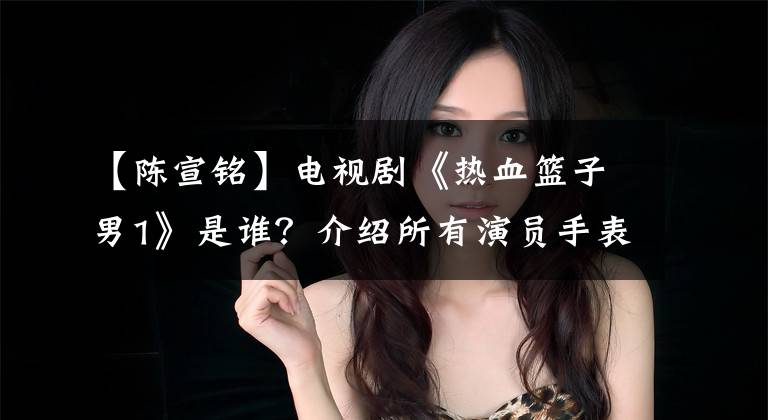 【陈宣铭】电视剧《热血篮子男1》是谁？介绍所有演员手表。