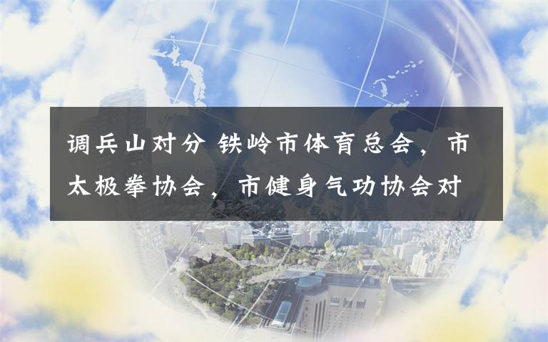 调兵山对分 铁岭市体育总会，市太极拳协会，市健身气功协会对调兵山市孙氏太极拳，健身气功普及推广情况检查指导。