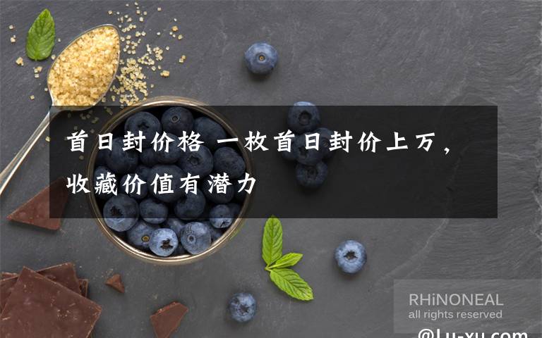 首日封价格 一枚首日封价上万，收藏价值有潜力