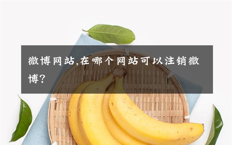 微博网站,在哪个网站可以注销微博？
