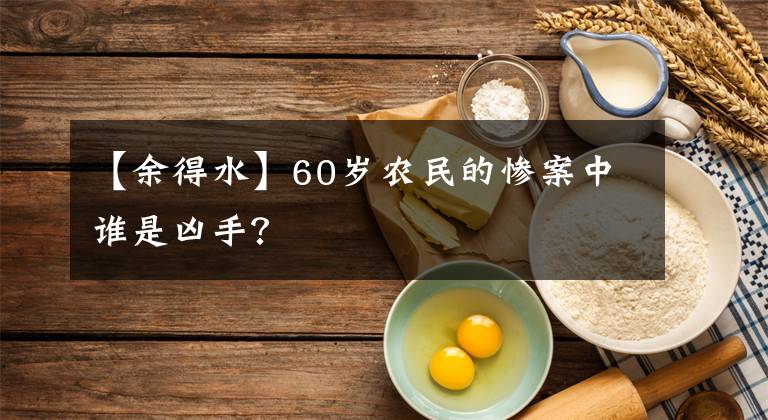 【余得水】60岁农民的惨案中谁是凶手？