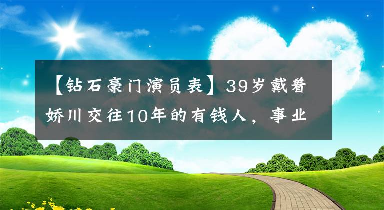 【钻石豪门演员表】39岁戴着娇川交往10年的有钱人，事业爱情两者没有错，最近的生活令人羡慕。