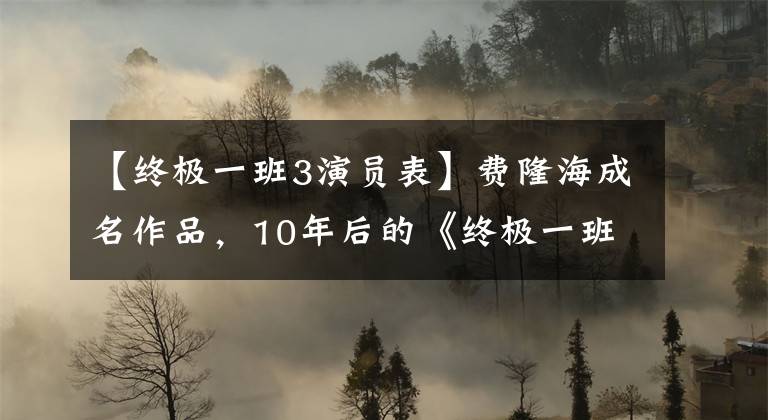 【终极一班3演员表】费隆海成名作品，10年后的《终极一班》中演员现在怎么样了？