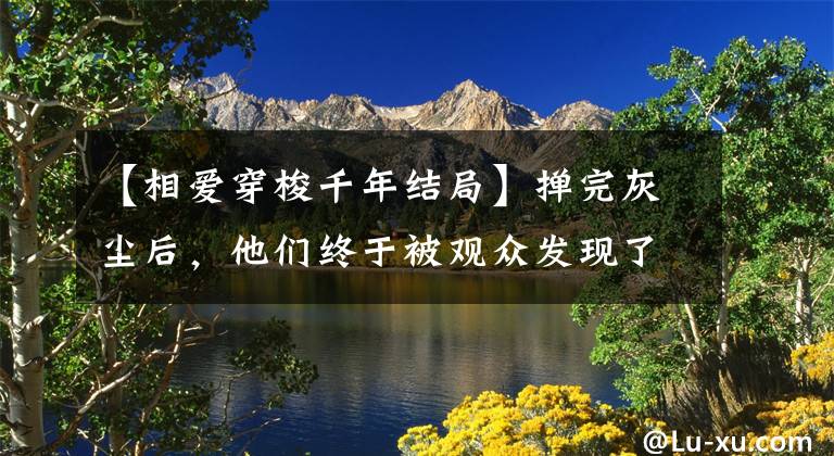 【相爱穿梭千年结局】掸完灰尘后，他们终于被观众发现了