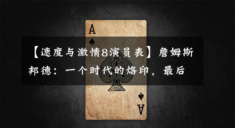 【速度与激情8演员表】詹姆斯邦德：一个时代的烙印，最后一个人是雷亚赛杜。