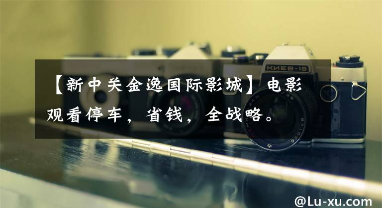 【新中关金逸国际影城】电影观看停车，省钱，全战略。