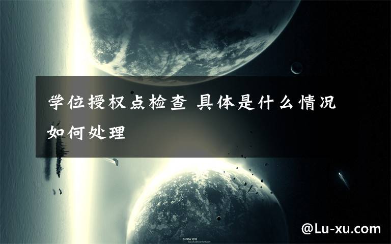 学位授权点检查 具体是什么情况如何处理