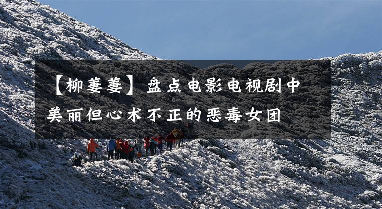 【柳萋萋】盘点电影电视剧中美丽但心术不正的恶毒女团