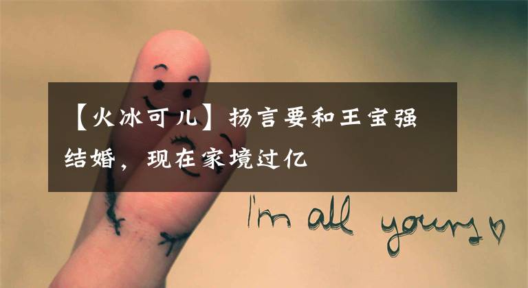 【火冰可儿】扬言要和王宝强结婚，现在家境过亿