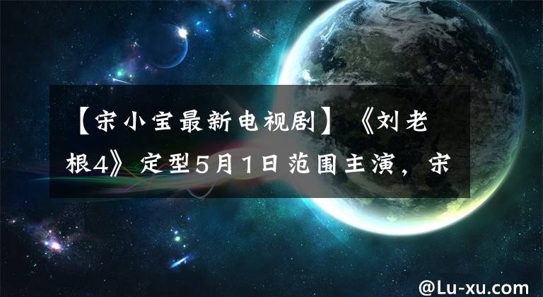 【宋小宝最新电视剧】《刘老根4》定型5月1日范围主演，宋绍波客串，优酷首播