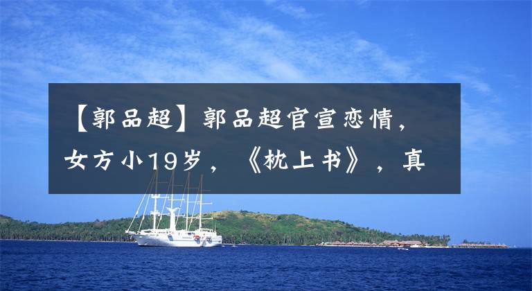 【郭品超】郭品超官宣恋情，女方小19岁，《枕上书》，真译俞评论祝福