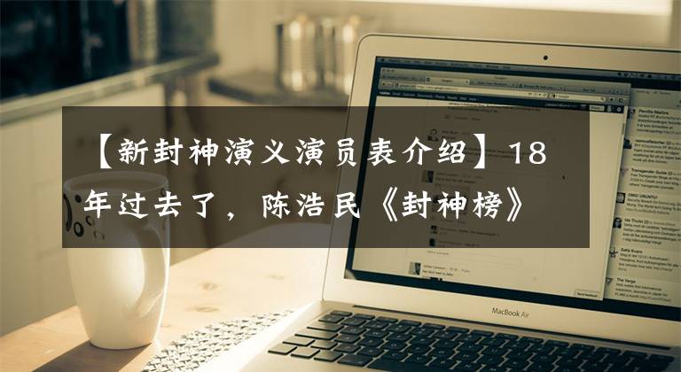 【新封神演义演员表介绍】18年过去了，陈浩民《封神榜》 12名主演的现状？三眼婴儿最幸福