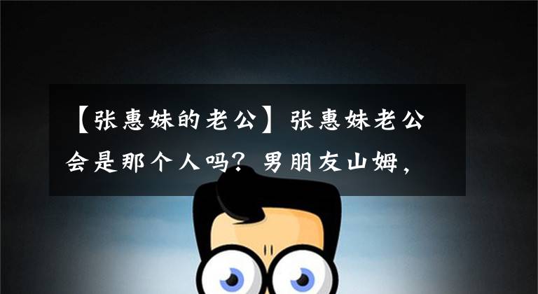 【张惠妹的老公】张惠妹老公会是那个人吗？男朋友山姆，妈妈满场，退场准女婿认证！