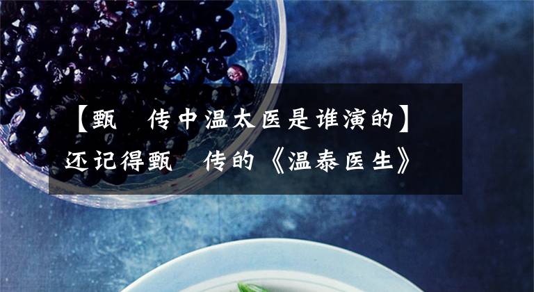 【甄嬛传中温太医是谁演的】还记得甄嬛传的《温泰医生》吗？生活中嫁给了赵贵仁，真正的身份更加了不起