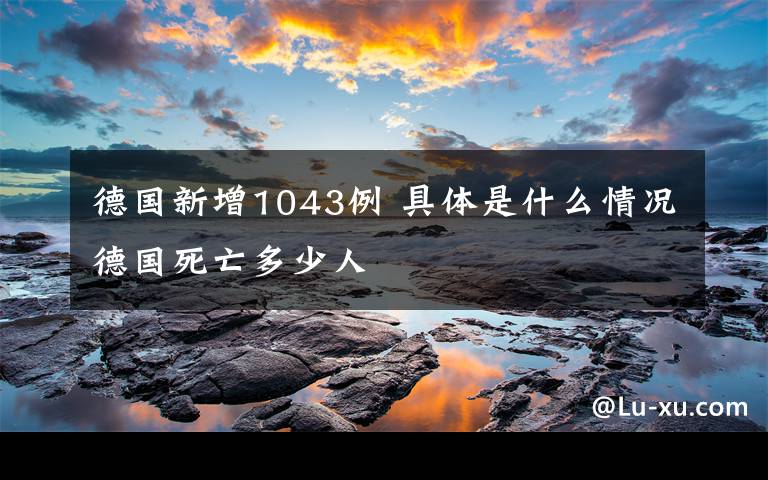 德国新增1043例 具体是什么情况德国死亡多少人