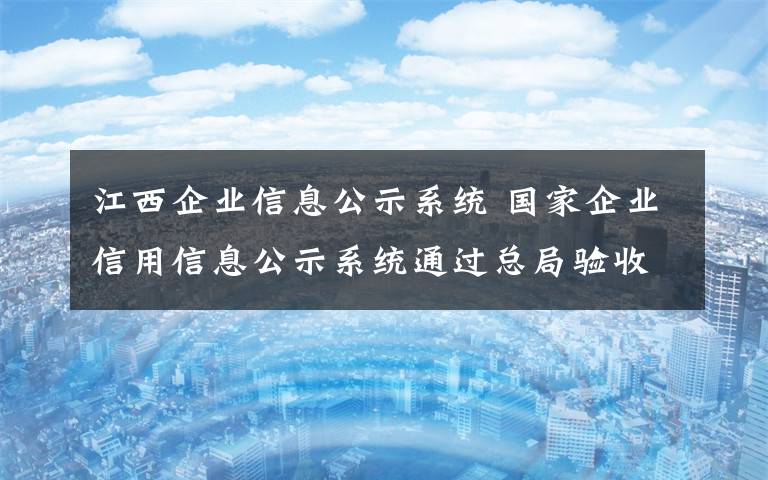 江西企业信息公示系统 国家企业信用信息公示系统通过总局验收 江西成为全国第一个通过验收的省份