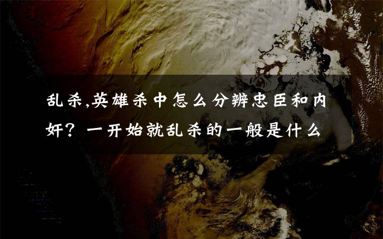 乱杀,英雄杀中怎么分辨忠臣和内奸？一开始就乱杀的一般是什么角色？