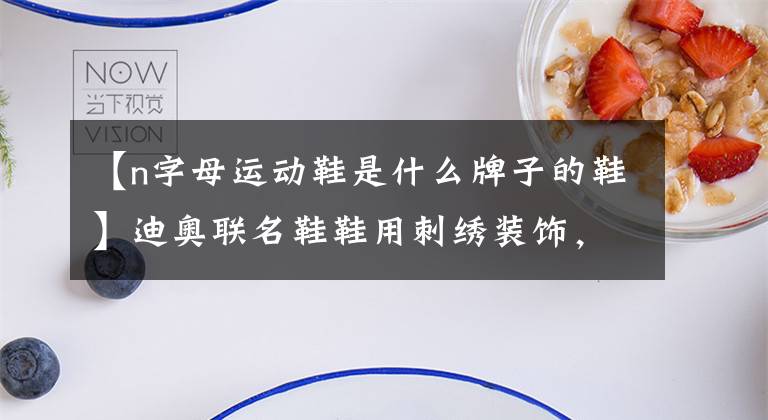 【n字母运动鞋是什么牌子的鞋】迪奥联名鞋鞋用刺绣装饰，NEW  BALANCE  327是新的野性配色|美丽的一天
